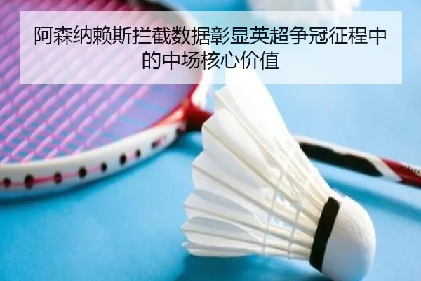 阿森纳赖斯拦截数据彰显英超争冠征程中的中场核心价值
