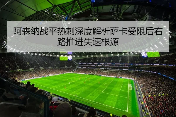 阿森纳战平热刺深度解析萨卡受限后右路推进失速根源