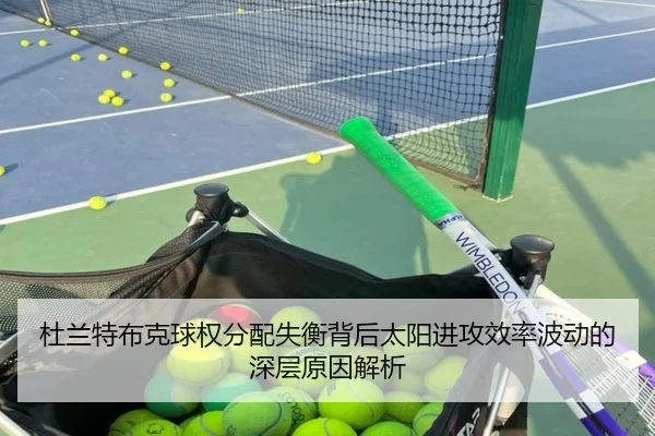 杜兰特布克球权分配失衡背后太阳进攻效率波动的深层原因解析