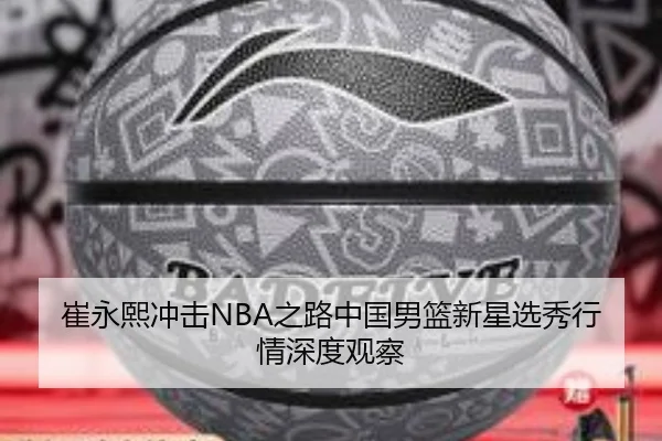 崔永熙冲击NBA之路中国男篮新星选秀行情深度观察