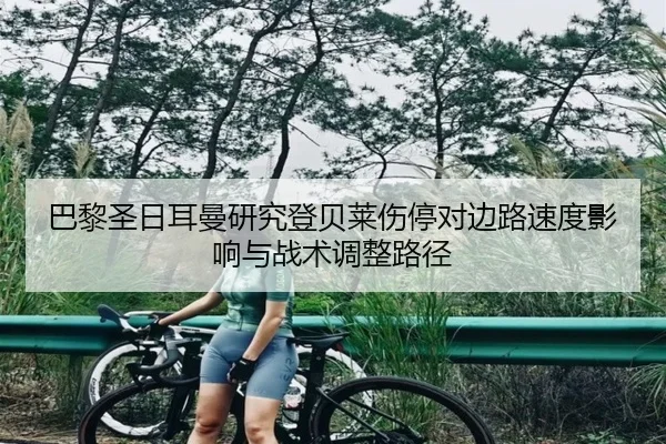 巴黎圣日耳曼研究登贝莱伤停对边路速度影响与战术调整路径
