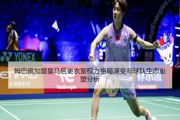 姆巴佩加盟皇马后更衣室权力格局演变与球队生态重塑分析