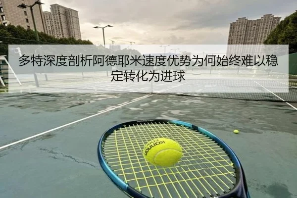 多特深度剖析阿德耶米速度优势为何始终难以稳定转化为进球